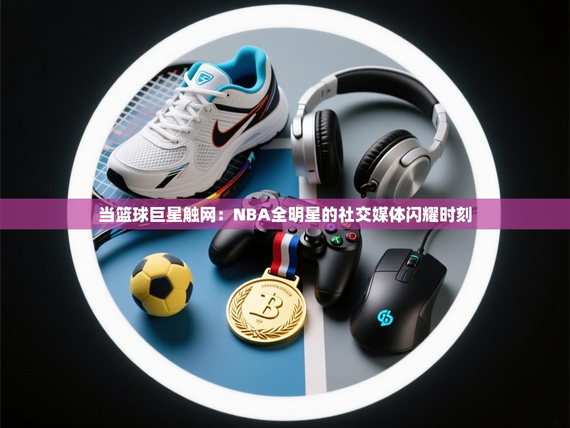 当篮球巨星触网：NBA全明星的社交媒体闪耀时刻  第1张