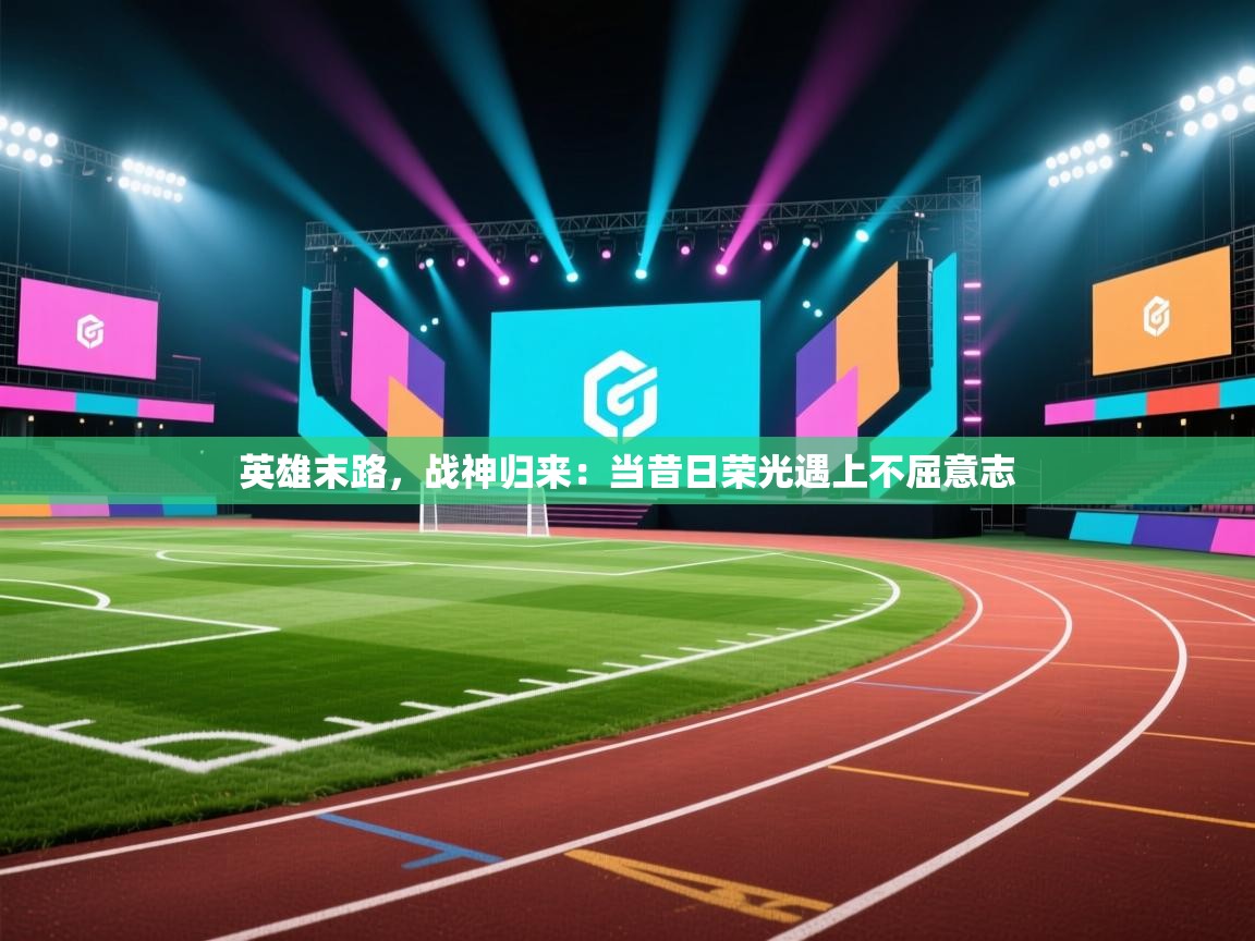 英雄末路,战神归来:当昔日荣光遇上不屈意志 第1张