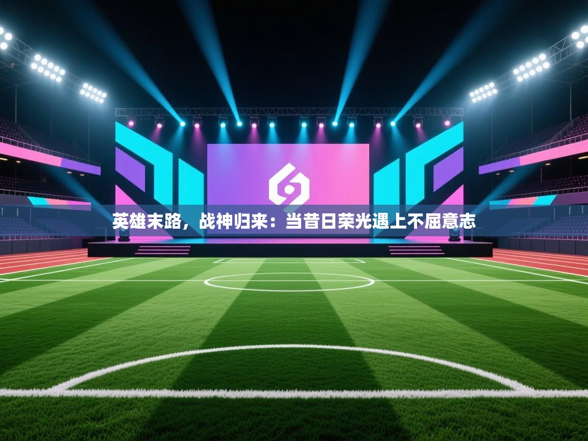 英雄末路,战神归来:当昔日荣光遇上不屈意志 第2张