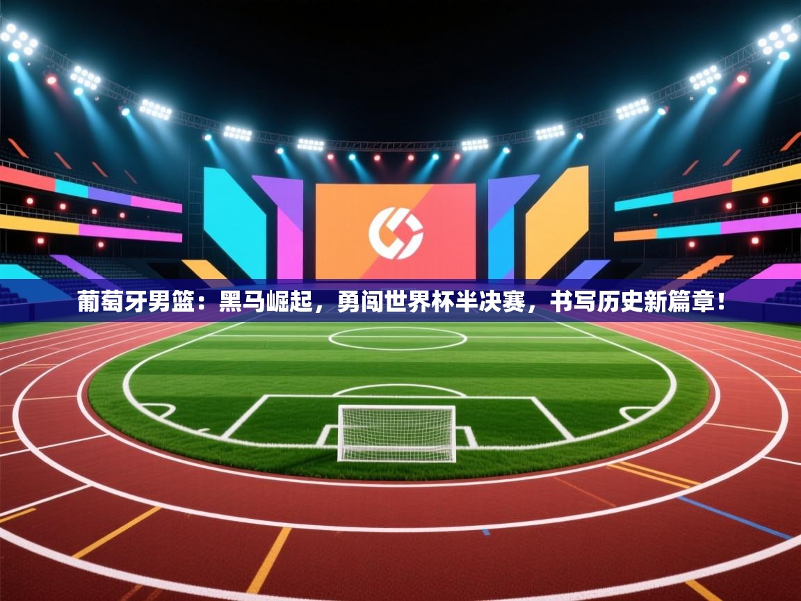 葡萄牙男篮:黑马崛起,勇闯世界杯半决赛,书写历史新篇章! 第2张